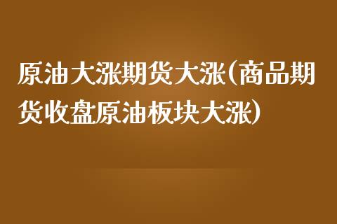 原油大涨期货大涨(商品期货收盘原油板块大涨)_https://www.zztgc.com_期货行情_第1张