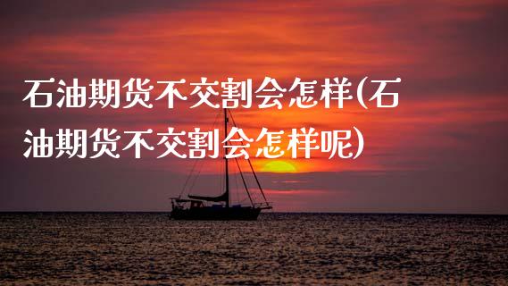 石油期货不交割会怎样(石油期货不交割会怎样呢)_https://www.zztgc.com_期货行情_第1张