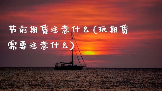 节前期货注意什么(玩期货需要注意什么)_https://www.zztgc.com_原油期货_第1张
