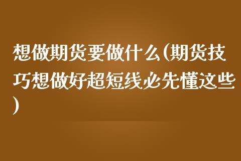 想做期货要做什么(期货技巧想做好超短线必先懂这些)_https://www.zztgc.com_黄金期货_第1张