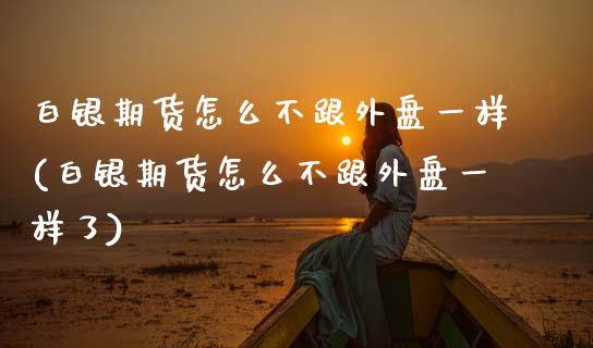 白银期货怎么不跟外盘一样(白银期货怎么不跟外盘一样了)_https://www.zztgc.com_期货直播_第1张
