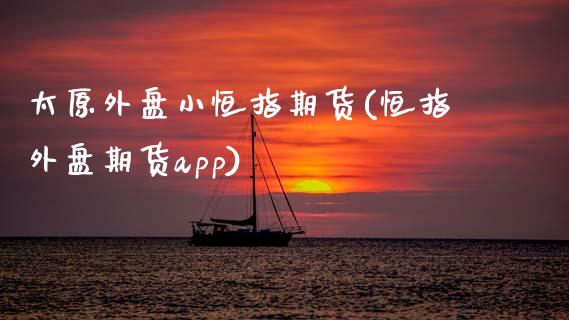 太原外盘小恒指期货(恒指外盘期货app)_https://www.zztgc.com_期货直播_第1张