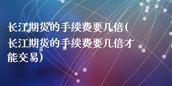 长江期货的手续费要几倍(长江期货的手续费要几倍才能交易)_https://www.zztgc.com_原油期货_第1张