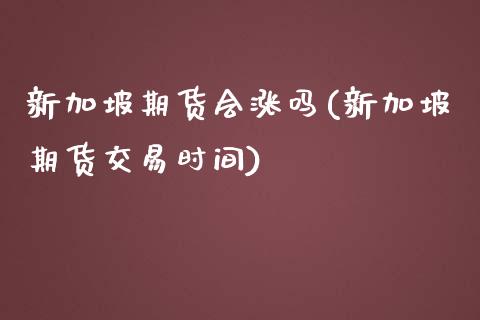 新加坡期货会涨吗(新加坡期货交易时间)_https://www.zztgc.com_期货入门_第1张