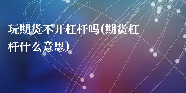 玩期货不开杠杆吗(期货杠杆什么意思)_https://www.zztgc.com_期货入门_第1张