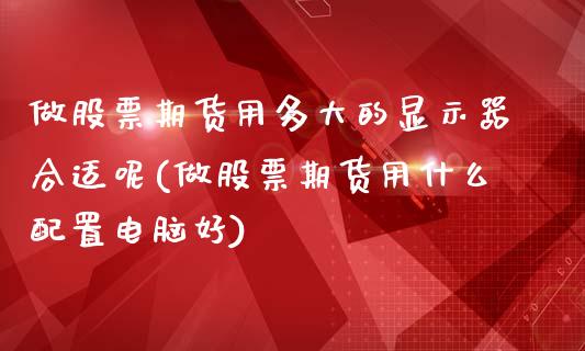 做股票期货用多大的显示器合适呢(做股票期货用什么配置电脑好)_https://www.zztgc.com_期货开户_第1张