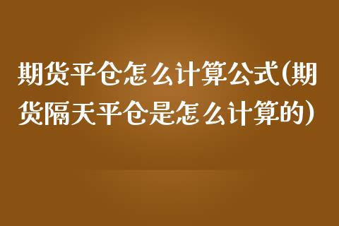 期货平仓怎么计算公式(期货隔天平仓是怎么计算的)_https://www.zztgc.com_期货开户_第1张