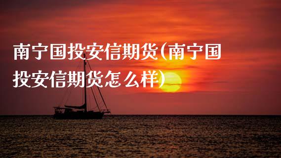 南宁国投安信期货(南宁国投安信期货怎么样)_https://www.zztgc.com_原油期货_第1张