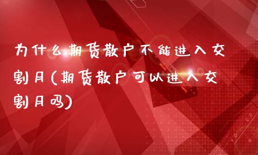 为什么期货散户不能进入交割月(期货散户可以进入交割月吗)_https://www.zztgc.com_期货直播_第1张