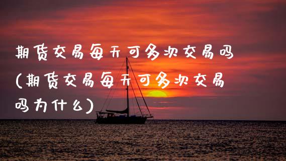 期货交易每天可多次交易吗(期货交易每天可多次交易吗为什么)_https://www.zztgc.com_期货直播_第1张