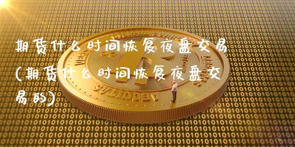 期货什么时间恢复夜盘交易(期货什么时间恢复夜盘交易的)_https://www.zztgc.com_期货入门_第1张