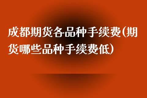 成都期货各品种手续费(期货哪些品种手续费低)_https://www.zztgc.com_原油期货_第1张