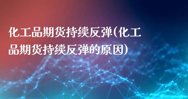 化工品期货持续反弹(化工品期货持续反弹的原因)_https://www.zztgc.com_期货直播_第1张