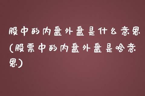 股中的内盘外盘是什么意思(股票中的内盘外盘是啥意思)_https://www.zztgc.com_原油期货_第1张