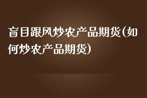盲目跟风炒农产品期货(如何炒农产品期货)_https://www.zztgc.com_期货入门_第1张