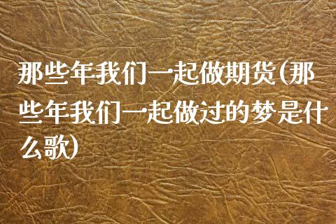那些年我们一起做期货(那些年我们一起做过的梦是什么歌)_https://www.zztgc.com_期货入门_第1张