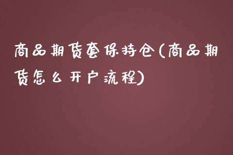 商品期货套保持仓(商品期货怎么开户流程)_https://www.zztgc.com_期货直播_第1张