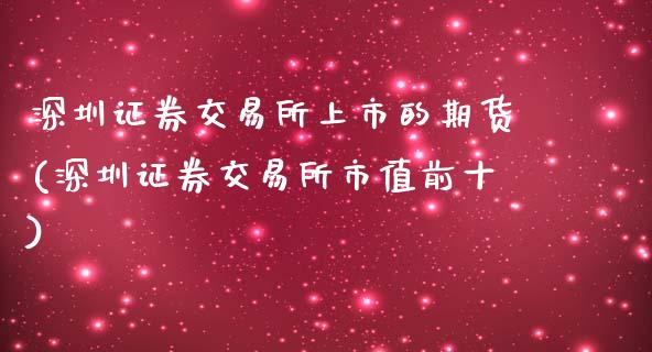 深圳证券交易所上市的期货(深圳证券交易所市值前十)_https://www.zztgc.com_原油期货_第1张