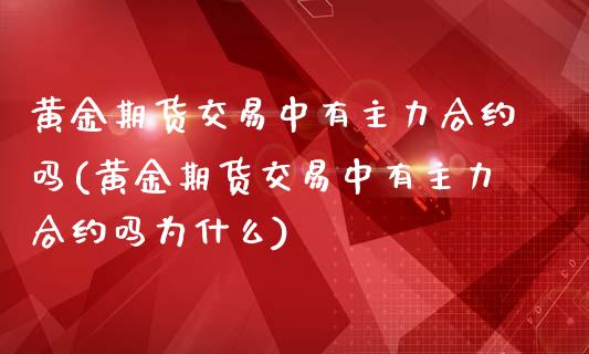 黄金期货交易中有主力合约吗(黄金期货交易中有主力合约吗为什么)_https://www.zztgc.com_期货入门_第1张