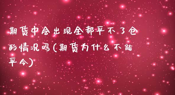 期货中会出现全都平不了仓的情况吗(期货为什么不能平今)_https://www.zztgc.com_期货入门_第1张