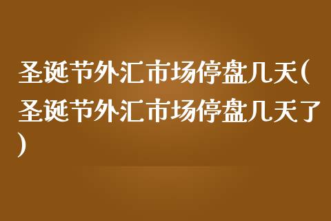 圣诞节外汇市场停盘几天(圣诞节外汇市场停盘几天了)_https://www.zztgc.com_期货开户_第1张