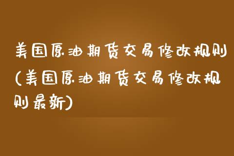 美国原油期货交易修改规则(美国原油期货交易修改规则最新)_https://www.zztgc.com_原油期货_第1张