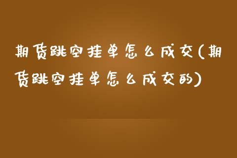 期货跳空挂单怎么成交(期货跳空挂单怎么成交的)_https://www.zztgc.com_黄金期货_第1张