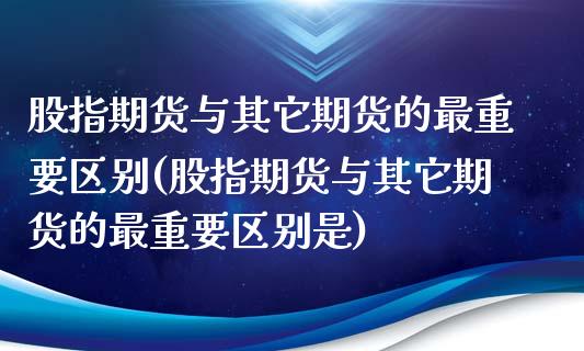 股指期货与其它期货的最重要区别(股指期货与其它期货的最重要区别是)_https://www.zztgc.com_期货行情_第1张