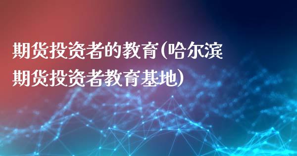 期货投资者的教育(哈尔滨期货投资者教育基地)_https://www.zztgc.com_黄金期货_第1张