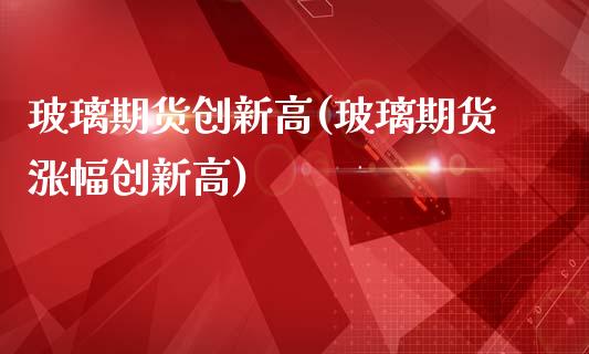 玻璃期货创新高(玻璃期货涨幅创新高)_https://www.zztgc.com_期货入门_第1张