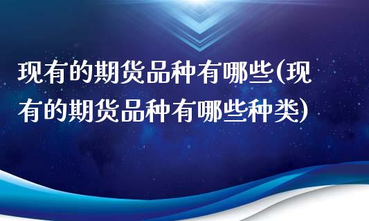 现有的期货品种有哪些(现有的期货品种有哪些种类)_https://www.zztgc.com_期货入门_第1张