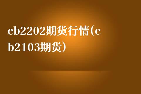eb2202期货行情(eb2103期货)_https://www.zztgc.com_期货入门_第1张