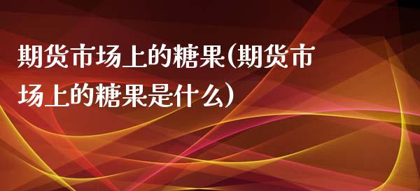 期货市场上的糖果(期货市场上的糖果是什么)_https://www.zztgc.com_黄金期货_第1张