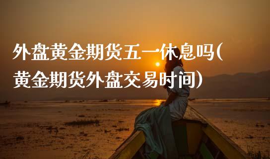 外盘黄金期货五一休息吗(黄金期货外盘交易时间)_https://www.zztgc.com_期货直播_第1张