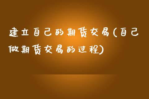 建立自己的期货交易(自己做期货交易的过程)_https://www.zztgc.com_期货入门_第1张