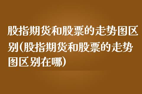 股指期货和股票的走势图区别(股指期货和股票的走势图区别在哪)_https://www.zztgc.com_期货直播_第1张