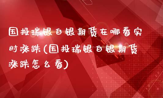 国投瑞银白银期货在哪看实时涨跌(国投瑞银白银期货涨跌怎么看)_https://www.zztgc.com_原油期货_第1张