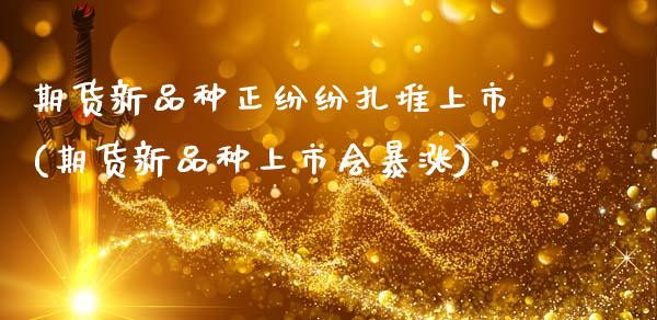 期货新品种正纷纷扎堆上市(期货新品种上市会暴涨)_https://www.zztgc.com_期货行情_第1张