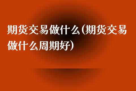 期货交易做什么(期货交易做什么周期好)_https://www.zztgc.com_期货直播_第1张