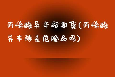 丙烯酸异辛酯期货(丙烯酸异辛酯是危险品吗)_https://www.zztgc.com_期货行情_第1张