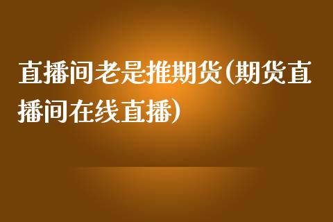 直播间老是推期货(期货直播间在线直播)_https://www.zztgc.com_期货行情_第1张