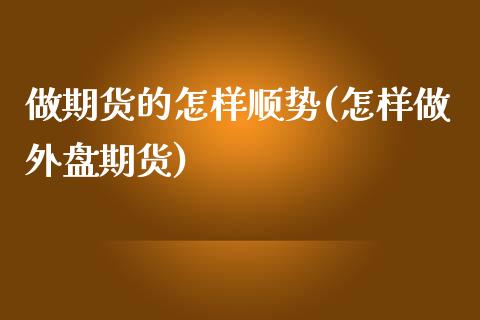 做期货的怎样顺势(怎样做外盘期货)_https://www.zztgc.com_期货直播_第1张