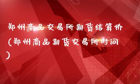 郑州商品交易所期货结算价(郑州商品期货交易所时间)_https://www.zztgc.com_期货行情_第1张