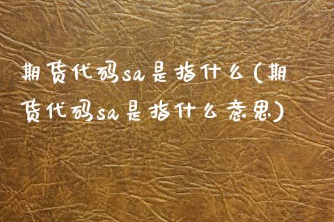 期货代码sa是指什么(期货代码sa是指什么意思)_https://www.zztgc.com_期货行情_第1张