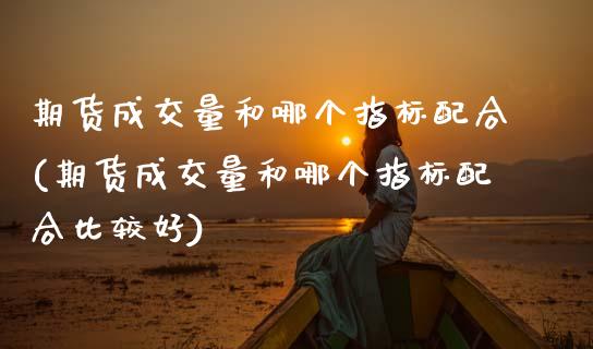 期货成交量和哪个指标配合(期货成交量和哪个指标配合比较好)_https://www.zztgc.com_期货行情_第1张