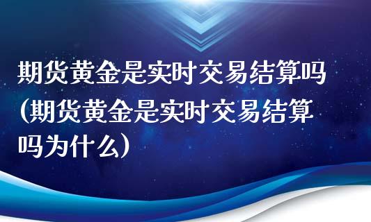 期货黄金是实时交易结算吗(期货黄金是实时交易结算吗为什么)_https://www.zztgc.com_期货直播_第1张