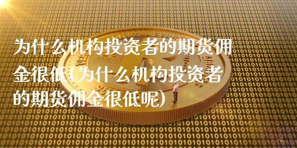 为什么机构投资者的期货佣金很低(为什么机构投资者的期货佣金很低呢)_https://www.zztgc.com_原油期货_第1张