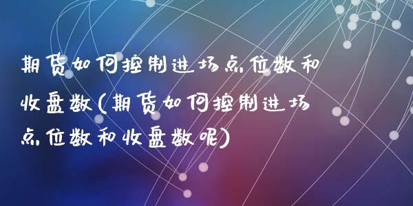 期货如何控制进场点位数和收盘数(期货如何控制进场点位数和收盘数呢)_https://www.zztgc.com_期货直播_第1张