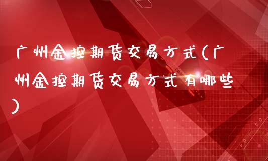 广州金控期货交易方式(广州金控期货交易方式有哪些)_https://www.zztgc.com_黄金期货_第1张