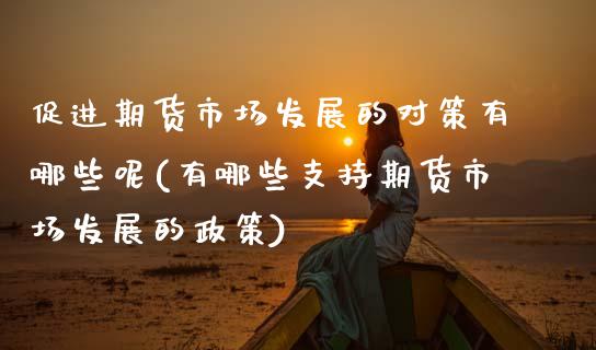 促进期货市场发展的对策有哪些呢(有哪些支持期货市场发展的政策)_https://www.zztgc.com_期货行情_第1张
